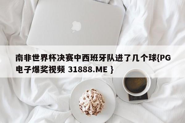 南非世界杯决赛中西班牙队进了几个球{PG电子爆奖视频 31888.ME }
