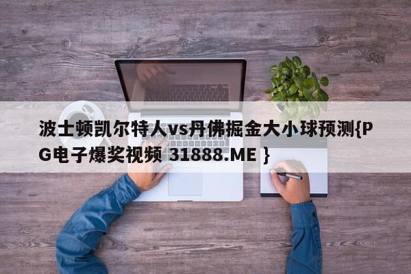 波士顿凯尔特人vs丹佛掘金大小球预测{PG电子爆奖视频 31888.ME }