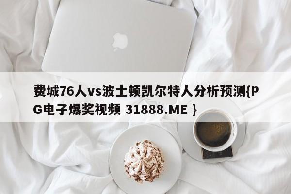 费城76人vs波士顿凯尔特人分析预测{PG电子爆奖视频 31888.ME }