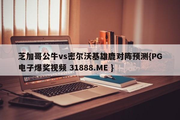 芝加哥公牛vs密尔沃基雄鹿对阵预测{PG电子爆奖视频 31888.ME }