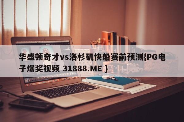 华盛顿奇才vs洛杉矶快船赛前预测{PG电子爆奖视频 31888.ME }