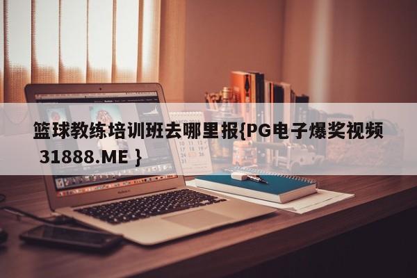 篮球教练培训班去哪里报{PG电子爆奖视频 31888.ME }