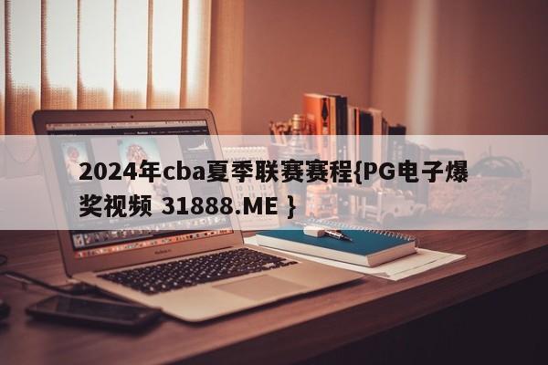2024年cba夏季联赛赛程{PG电子爆奖视频 31888.ME }