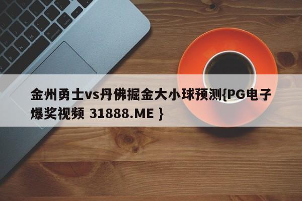 金州勇士vs丹佛掘金大小球预测{PG电子爆奖视频 31888.ME }