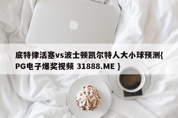 底特律活塞vs波士顿凯尔特人大小球预测{PG电子爆奖视频 31888.ME }