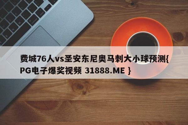 费城76人vs圣安东尼奥马刺大小球预测{PG电子爆奖视频 31888.ME }