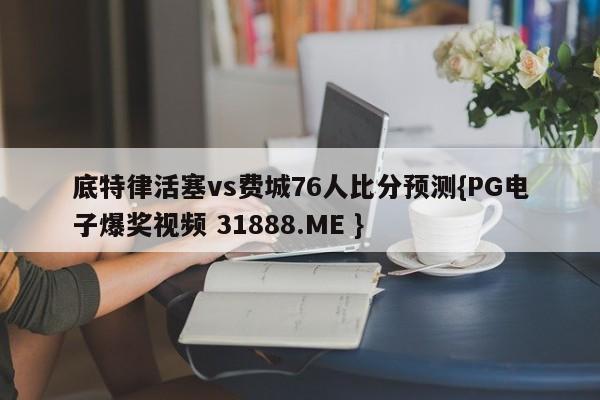 底特律活塞vs费城76人比分预测{PG电子爆奖视频 31888.ME }