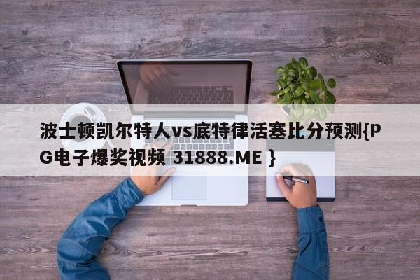 波士顿凯尔特人vs底特律活塞比分预测{PG电子爆奖视频 31888.ME }