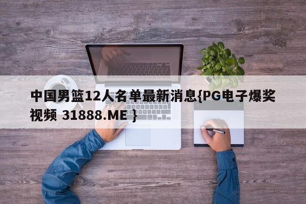 中国男篮12人名单最新消息{PG电子爆奖视频 31888.ME }