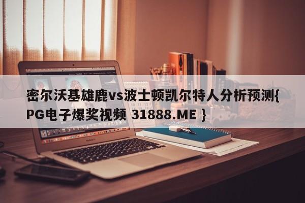 密尔沃基雄鹿vs波士顿凯尔特人分析预测{PG电子爆奖视频 31888.ME }