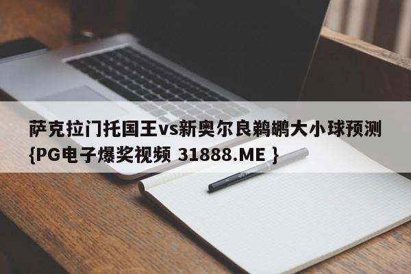 萨克拉门托国王vs新奥尔良鹈鹕大小球预测{PG电子爆奖视频 31888.ME }