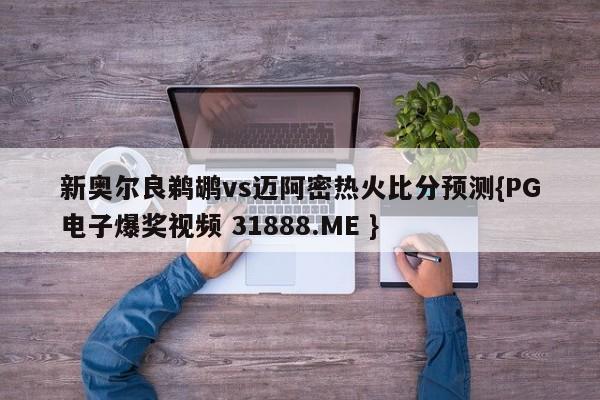 新奥尔良鹈鹕vs迈阿密热火比分预测{PG电子爆奖视频 31888.ME }