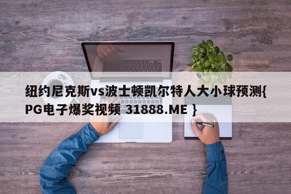 纽约尼克斯vs波士顿凯尔特人大小球预测{PG电子爆奖视频 31888.ME }