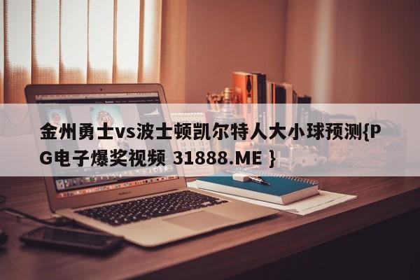 金州勇士vs波士顿凯尔特人大小球预测{PG电子爆奖视频 31888.ME }