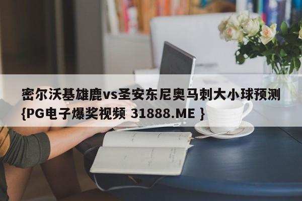 密尔沃基雄鹿vs圣安东尼奥马刺大小球预测{PG电子爆奖视频 31888.ME }