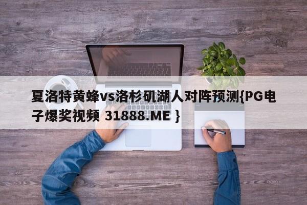 夏洛特黄蜂vs洛杉矶湖人对阵预测{PG电子爆奖视频 31888.ME }