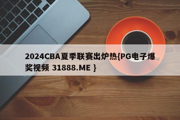 2024CBA夏季联赛出炉热{PG电子爆奖视频 31888.ME }
