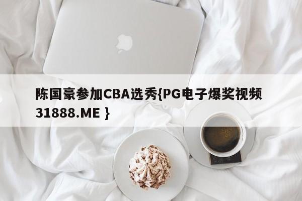 陈国豪参加CBA选秀{PG电子爆奖视频 31888.ME }