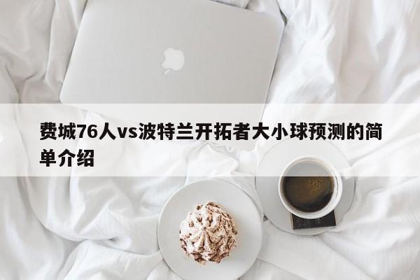 费城76人vs波特兰开拓者大小球预测的简单介绍