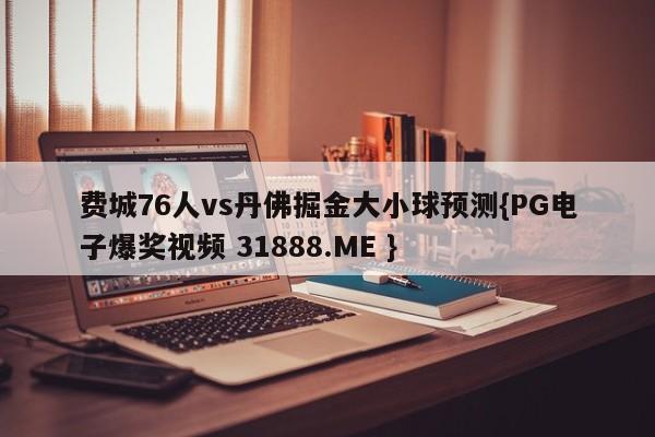 费城76人vs丹佛掘金大小球预测{PG电子爆奖视频 31888.ME }