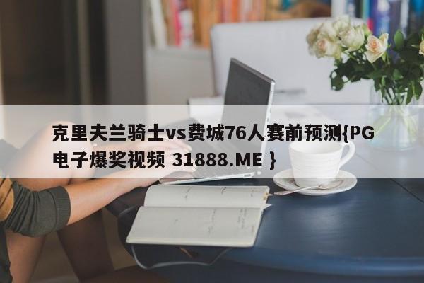 克里夫兰骑士vs费城76人赛前预测{PG电子爆奖视频 31888.ME }