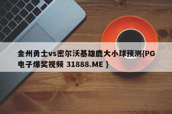 金州勇士vs密尔沃基雄鹿大小球预测{PG电子爆奖视频 31888.ME }