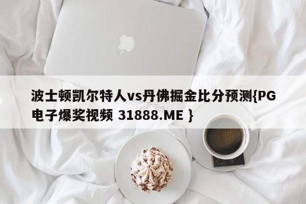 波士顿凯尔特人vs丹佛掘金比分预测{PG电子爆奖视频 31888.ME }