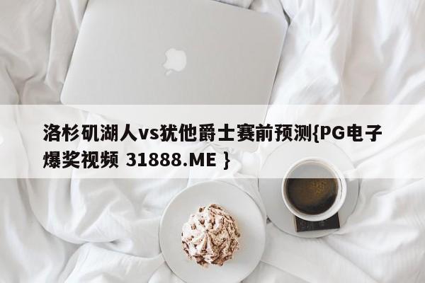 洛杉矶湖人vs犹他爵士赛前预测{PG电子爆奖视频 31888.ME }