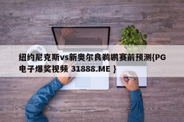 纽约尼克斯vs新奥尔良鹈鹕赛前预测{PG电子爆奖视频 31888.ME }