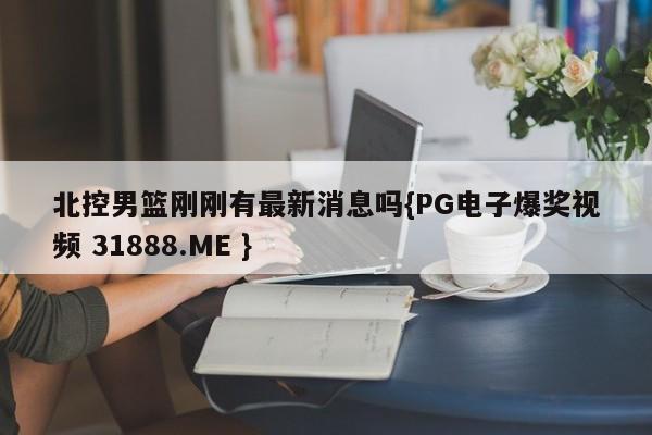 北控男篮刚刚有最新消息吗{PG电子爆奖视频 31888.ME }