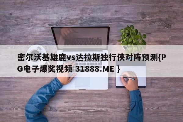 密尔沃基雄鹿vs达拉斯独行侠对阵预测{PG电子爆奖视频 31888.ME }