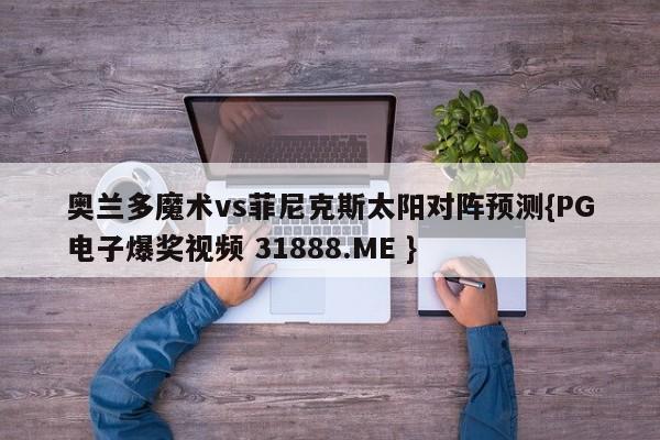 奥兰多魔术vs菲尼克斯太阳对阵预测{PG电子爆奖视频 31888.ME }