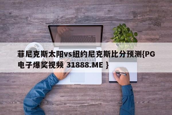 菲尼克斯太阳vs纽约尼克斯比分预测{PG电子爆奖视频 31888.ME }