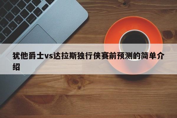 犹他爵士vs达拉斯独行侠赛前预测的简单介绍