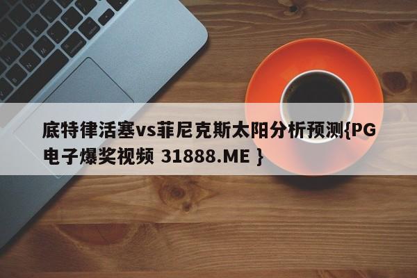 底特律活塞vs菲尼克斯太阳分析预测{PG电子爆奖视频 31888.ME }
