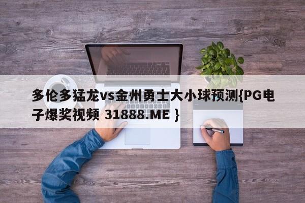 多伦多猛龙vs金州勇士大小球预测{PG电子爆奖视频 31888.ME }