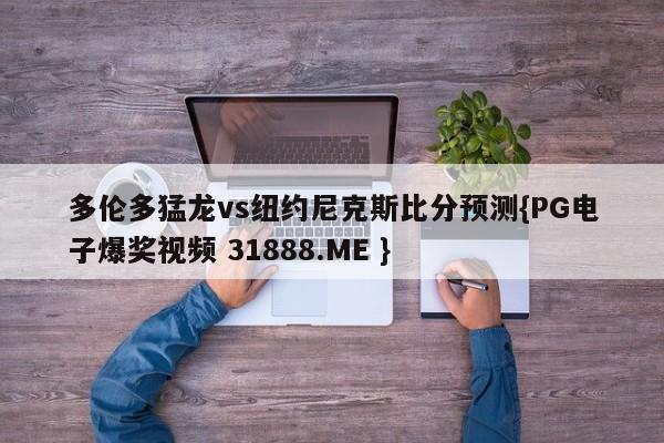 多伦多猛龙vs纽约尼克斯比分预测{PG电子爆奖视频 31888.ME }