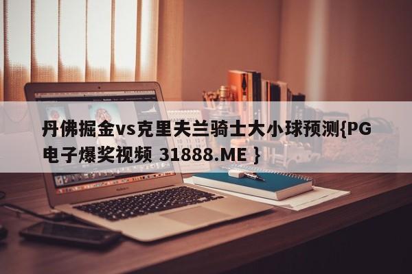丹佛掘金vs克里夫兰骑士大小球预测{PG电子爆奖视频 31888.ME }