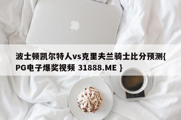 波士顿凯尔特人vs克里夫兰骑士比分预测{PG电子爆奖视频 31888.ME }