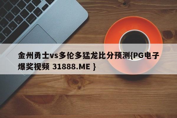 金州勇士vs多伦多猛龙比分预测{PG电子爆奖视频 31888.ME }