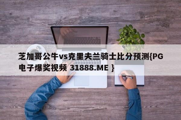 芝加哥公牛vs克里夫兰骑士比分预测{PG电子爆奖视频 31888.ME }