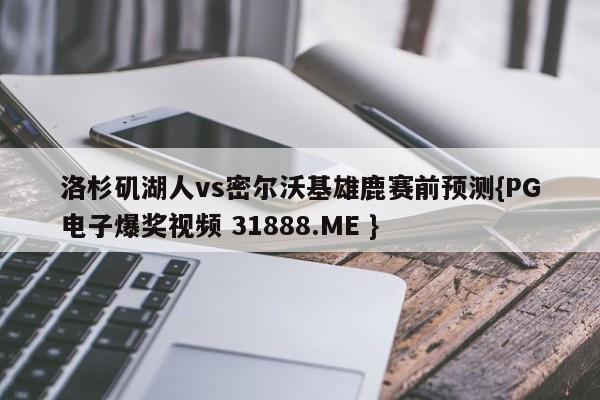洛杉矶湖人vs密尔沃基雄鹿赛前预测{PG电子爆奖视频 31888.ME }