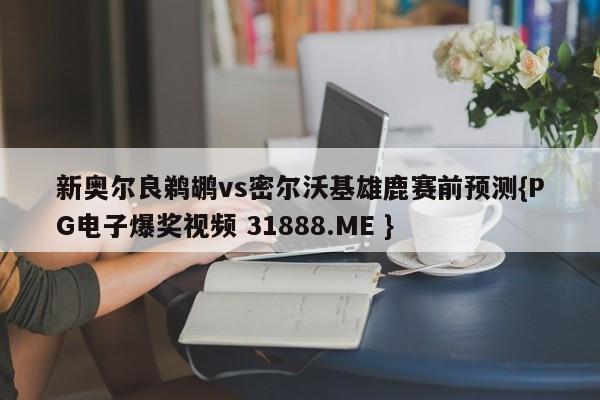 新奥尔良鹈鹕vs密尔沃基雄鹿赛前预测{PG电子爆奖视频 31888.ME }