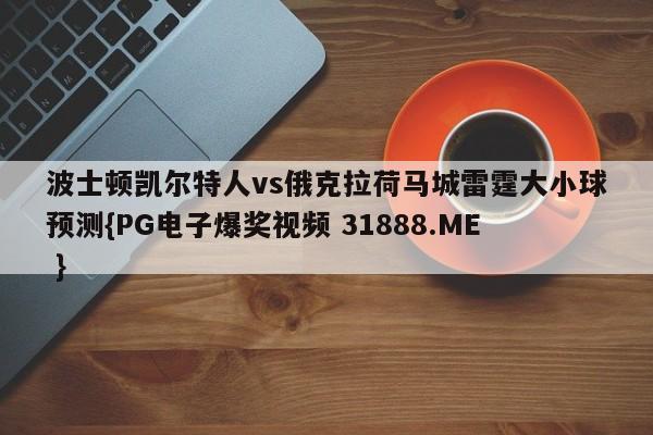 波士顿凯尔特人vs俄克拉荷马城雷霆大小球预测{PG电子爆奖视频 31888.ME }
