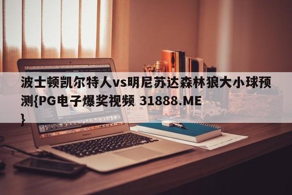 波士顿凯尔特人vs明尼苏达森林狼大小球预测{PG电子爆奖视频 31888.ME }