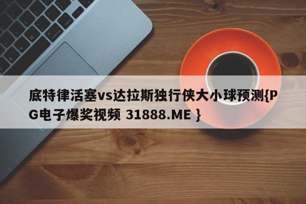 底特律活塞vs达拉斯独行侠大小球预测{PG电子爆奖视频 31888.ME }