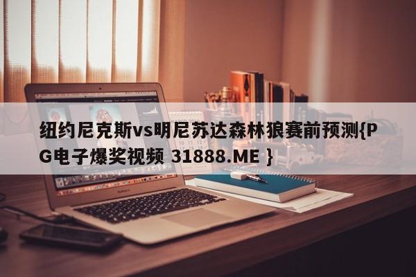 纽约尼克斯vs明尼苏达森林狼赛前预测{PG电子爆奖视频 31888.ME }