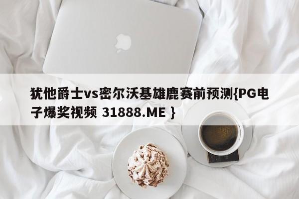 犹他爵士vs密尔沃基雄鹿赛前预测{PG电子爆奖视频 31888.ME }