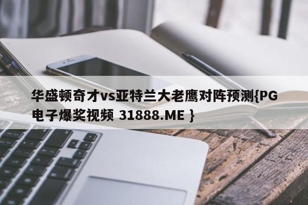 华盛顿奇才vs亚特兰大老鹰对阵预测{PG电子爆奖视频 31888.ME }
