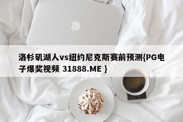 洛杉矶湖人vs纽约尼克斯赛前预测{PG电子爆奖视频 31888.ME }